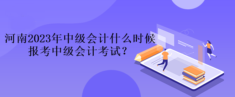 河南2023年中級會計什么時候報考中級會計考試？