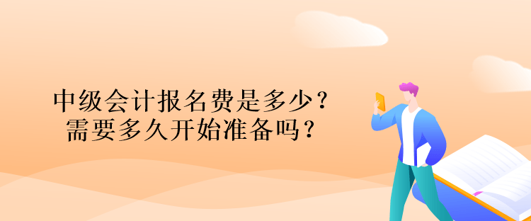 中級會計報名費是多少？需要多久開始準(zhǔn)備嗎？