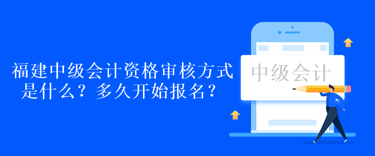 福建中級會計資格審核方式是什么？多久開始報名？