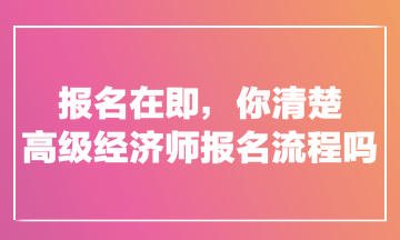 報名在即，你清楚高級經濟師報名流程嗎？