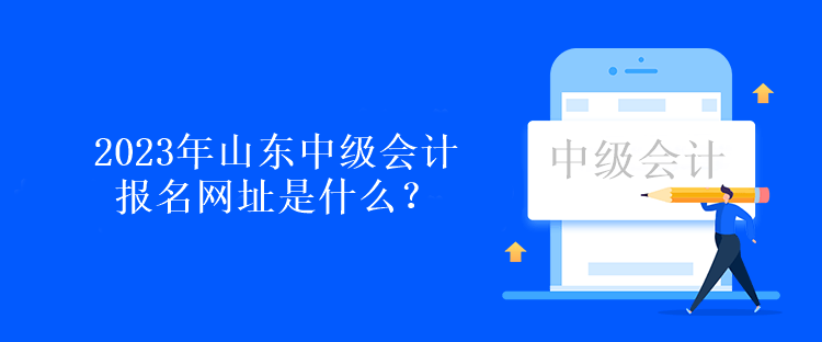 2023年山東中級會計報名網(wǎng)址是什么？報名時間呢？