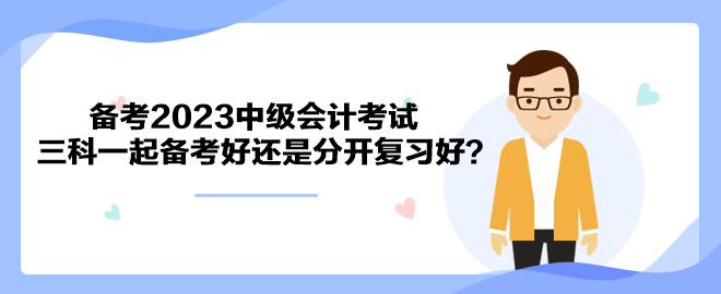 備考2023中級(jí)會(huì)計(jì)考試 三科一起備考好還是分開復(fù)習(xí)好？