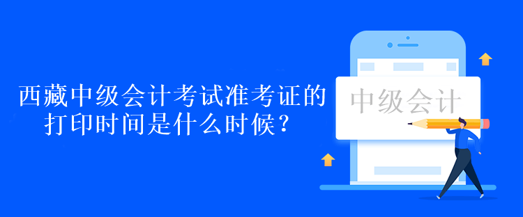 西藏中級會計考試準(zhǔn)考證的打印時間是什么時候？