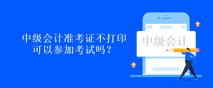 中級(jí)會(huì)計(jì)準(zhǔn)考證不打印可以參加考試嗎？