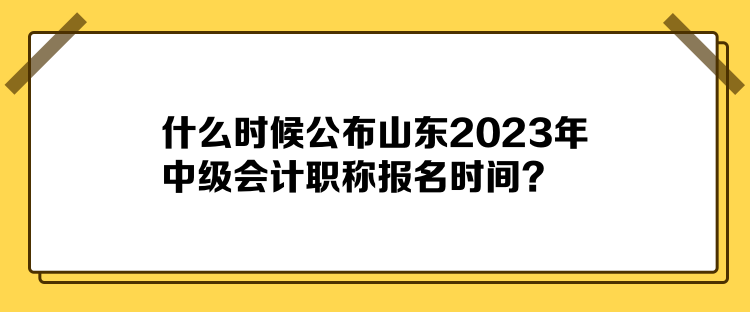 什么時(shí)候公布山東2023年中級(jí)會(huì)計(jì)職稱報(bào)名時(shí)間？