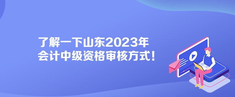 了解一下山東2023年會(huì)計(jì)中級(jí)資格審核方式！