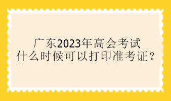 廣東2023年高會(huì)考試什么時(shí)候可以打印準(zhǔn)考證？