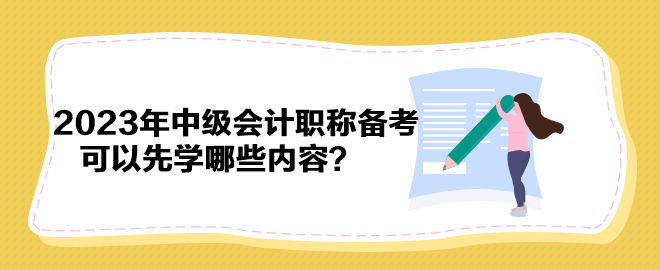 搶先開始備考！2023年中級會計職稱備考可以先學哪些內容？