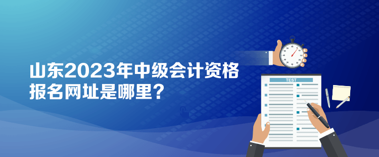 山東2023年中級會計(jì)資格報(bào)名網(wǎng)址是哪里？