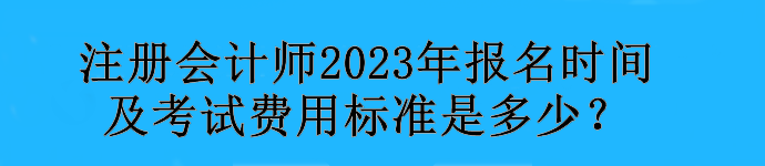 注冊(cè)會(huì)計(jì)師2023年報(bào)名時(shí)間及考試費(fèi)用標(biāo)準(zhǔn)是多少？