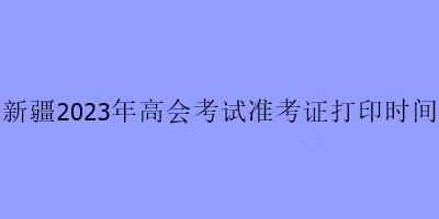 新疆2023年高會考試準考證打印時間