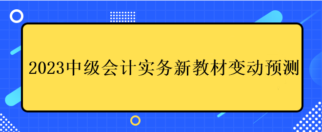 2023中級會計實務(wù)新教材變動預(yù)測