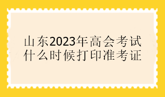 山東2023年高會考試什么時候打印準考證