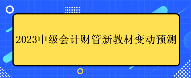 2023中級會計財管新教材變動預(yù)測