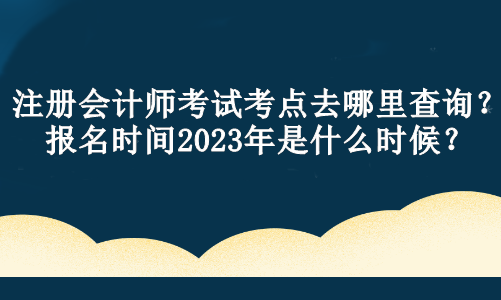 注冊會(huì)計(jì)師考試考點(diǎn)去哪里查詢？報(bào)名時(shí)間2023年是什么時(shí)候？