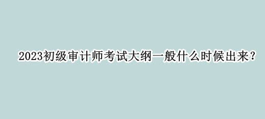 2023初級(jí)審計(jì)師考試大綱一般什么時(shí)候出來？