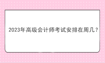 2023年高級會計師考試安排在周幾？