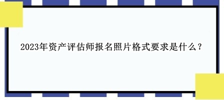 2023年資產(chǎn)評(píng)估師報(bào)名照片格式要求是什么？