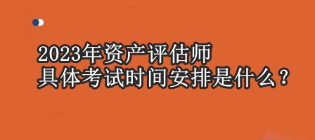 2023年資產(chǎn)評(píng)估師具體考試時(shí)間安排是什么？