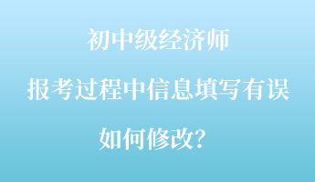 初中級(jí)經(jīng)濟(jì)師報(bào)考過(guò)程中信息填寫(xiě)有誤如何修改？