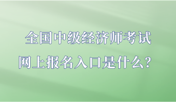 全國中級經(jīng)濟師考試網(wǎng)上報名入口是什么？