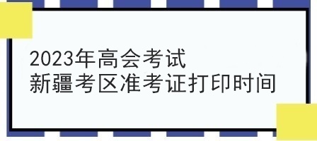 2023年高會(huì)考試新疆考區(qū)準(zhǔn)考證打印時(shí)間