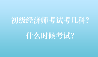 初級(jí)經(jīng)濟(jì)師考試考幾科？什么時(shí)候考試？