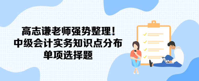 高志謙老師強(qiáng)勢整理！中級會計(jì)實(shí)務(wù)知識點(diǎn)分布-單項(xiàng)選擇題