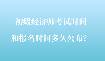 初級經(jīng)濟師考試時間和報名時間多久公布？