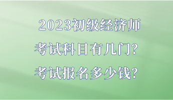 2023初級經(jīng)濟(jì)師考試科目有幾門？考試報(bào)名多少錢？