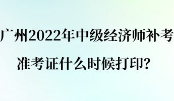 廣州2022年中級經(jīng)濟師補考準考證什么時候打??？