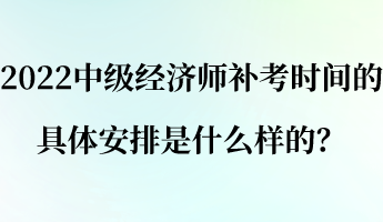 2022中級(jí)經(jīng)濟(jì)師補(bǔ)考時(shí)間的具體安排是什么樣的？