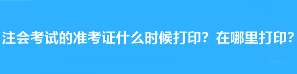 注會(huì)考試的準(zhǔn)考證什么時(shí)候打??？在哪里打??？