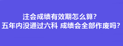 注會成績有效期怎么算？五年內(nèi)沒通過六科 成績會全部作廢嗎？