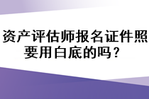 資產(chǎn)評估師報名證件照要用白底的嗎？