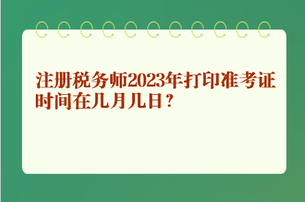 注冊(cè)稅務(wù)師2023年打印準(zhǔn)考證時(shí)間在幾月幾日？