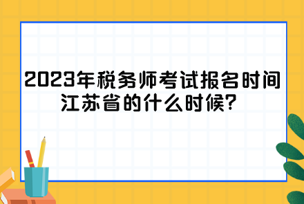 2023年稅務(wù)師考試報(bào)名時(shí)間江蘇省的什么時(shí)候？