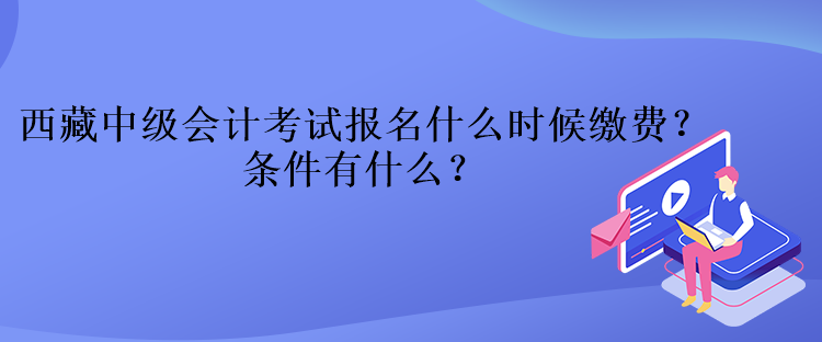 西藏中級(jí)會(huì)計(jì)考試報(bào)名什么時(shí)候繳費(fèi)？條件有什么？