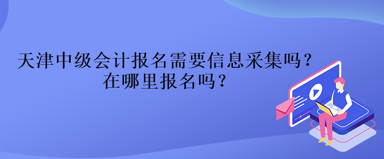 天津中級會計報名需要信息采集嗎？在哪里報名嗎？