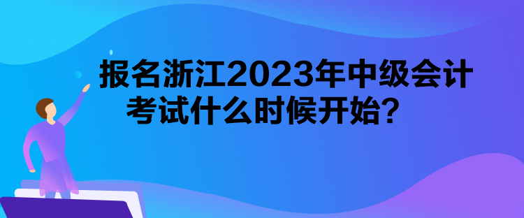 報(bào)名浙江2023年中級(jí)會(huì)計(jì)考試什么時(shí)候開(kāi)始？