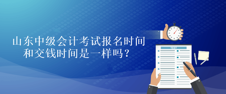 山東中級會計考試報名時間和交錢時間是一樣嗎？