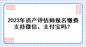 2023年資產(chǎn)評估師報(bào)名繳費(fèi)支持微信、支付寶嗎？