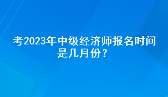 考2023年中級經(jīng)濟師報名時間是幾月份？