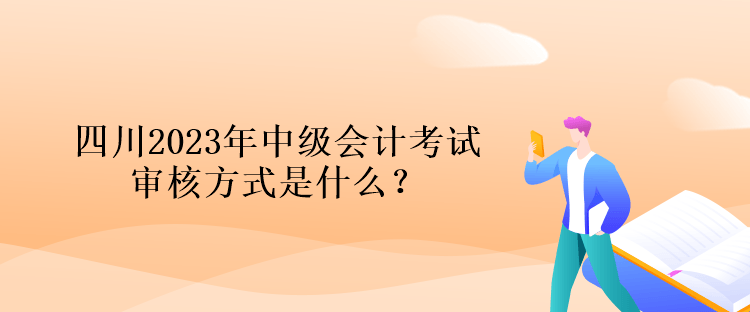 四川2023年中級(jí)會(huì)計(jì)考試審核方式是什么？