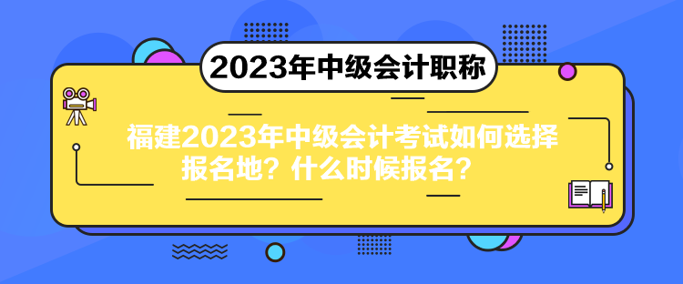 福建2023年中級會計考試如何選擇報名地？什么時候報名？