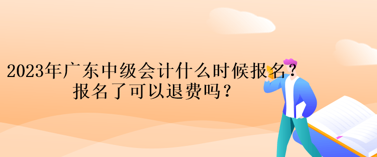 2023年廣東中級會計什么時候報名？報名了可以退費嗎？