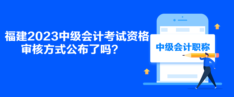 福建2023中級會計考試資格審核方式公布了嗎？