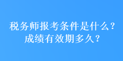 稅務(wù)師報(bào)考條件是什么？成績(jī)有效期多久？