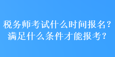 稅務(wù)師考試什么時間報名？滿足什么條件才能報考？