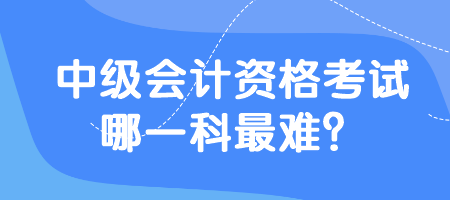 中級(jí)會(huì)計(jì)資格考試哪一科最難？